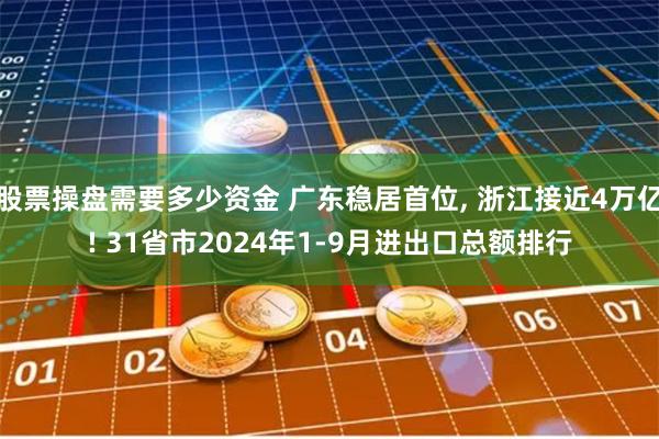 股票操盘需要多少资金 广东稳居首位, 浙江接近4万亿! 31省市2024年1-9月进出口总额排行