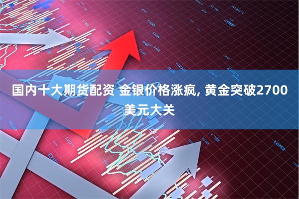 国内十大期货配资 金银价格涨疯, 黄金突破2700美元大关