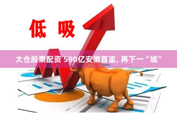 太仓股票配资 590亿安徽首富, 再下一“城”