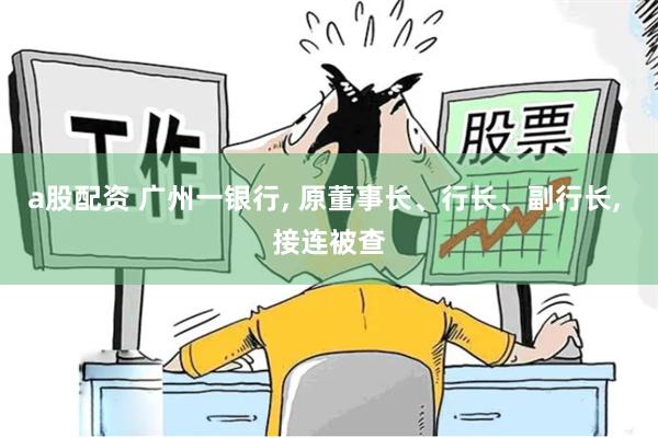 a股配资 广州一银行, 原董事长、行长、副行长, 接连被查