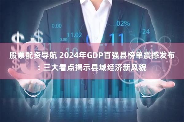 股票配资导航 2024年GDP百强县榜单震撼发布: 三大看点揭示县域经济新风貌