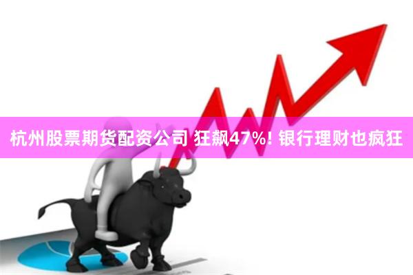 杭州股票期货配资公司 狂飙47%! 银行理财也疯狂