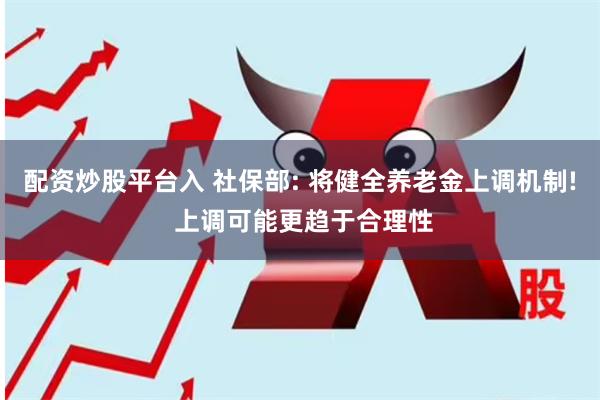 配资炒股平台入 社保部: 将健全养老金上调机制! 上调可能更趋于合理性