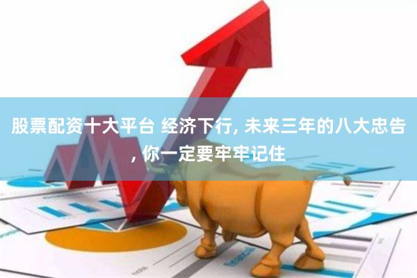 股票配资十大平台 经济下行, 未来三年的八大忠告, 你一定要牢牢记住