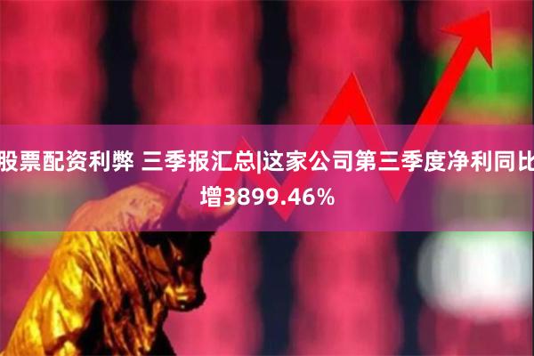 股票配资利弊 三季报汇总|这家公司第三季度净利同比增3899.46%