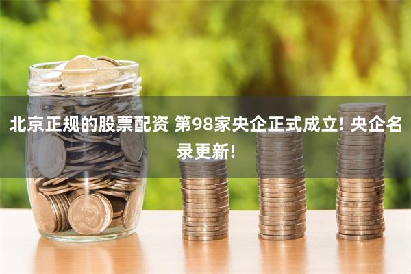 北京正规的股票配资 第98家央企正式成立! 央企名录更新!