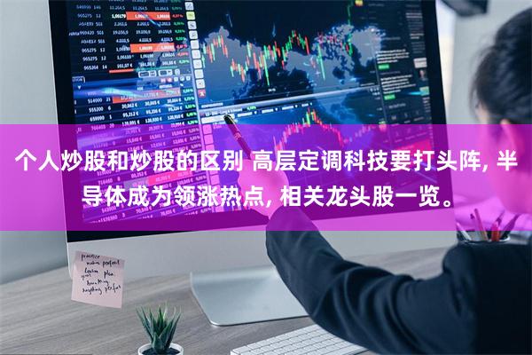个人炒股和炒股的区别 高层定调科技要打头阵, 半导体成为领涨热点, 相关龙头股一览。