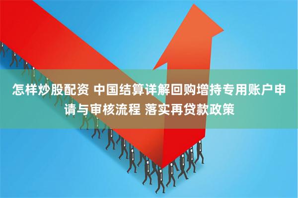 怎样炒股配资 中国结算详解回购增持专用账户申请与审核流程 落实再贷款政策