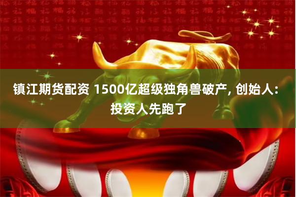 镇江期货配资 1500亿超级独角兽破产, 创始人: 投资人先跑了