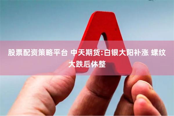 股票配资策略平台 中天期货:白银大阳补涨 螺纹大跌后休整