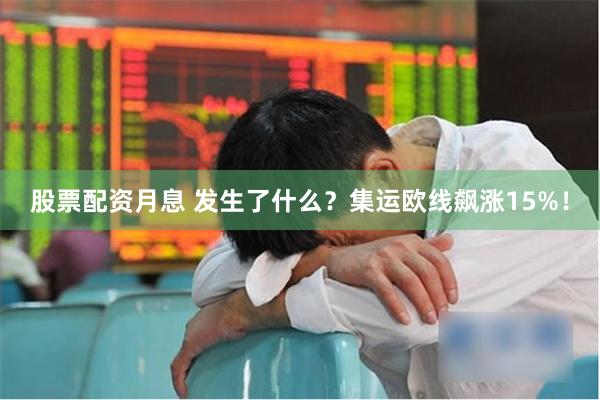 股票配资月息 发生了什么？集运欧线飙涨15%！