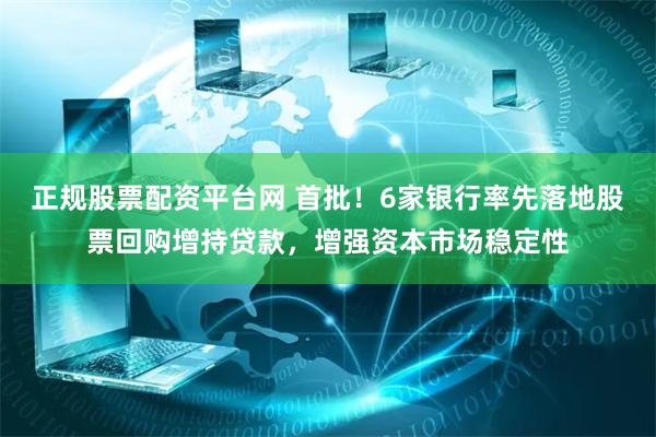 正规股票配资平台网 首批！6家银行率先落地股票回购增持贷款，增强资本市场稳定性