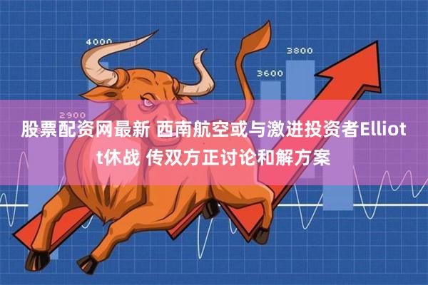 股票配资网最新 西南航空或与激进投资者Elliott休战 传双方正讨论和解方案