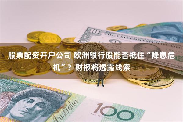 股票配资开户公司 欧洲银行股能否抵住“降息危机”？财报将透露线索