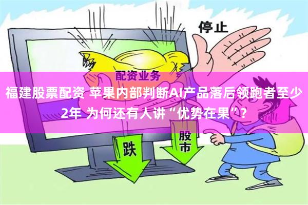 福建股票配资 苹果内部判断AI产品落后领跑者至少2年 为何还有人讲“优势在果”?