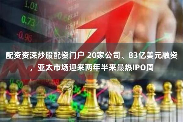 配资资深炒股配资门户 20家公司、83亿美元融资，亚太市场迎来两年半来最热IPO周