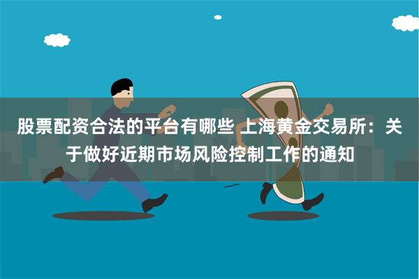 股票配资合法的平台有哪些 上海黄金交易所：关于做好近期市场风险控制工作的通知