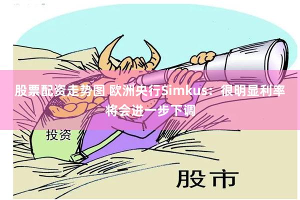 股票配资走势图 欧洲央行Simkus：很明显利率将会进一步下调