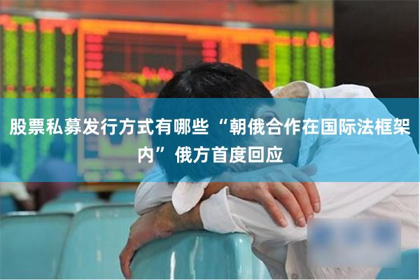 股票私募发行方式有哪些 “朝俄合作在国际法框架内” 俄方首度回应