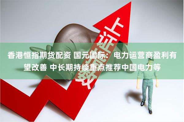 香港恒指期货配资 国元国际：电力运营商盈利有望改善 中长期持续重点推荐中国电力等