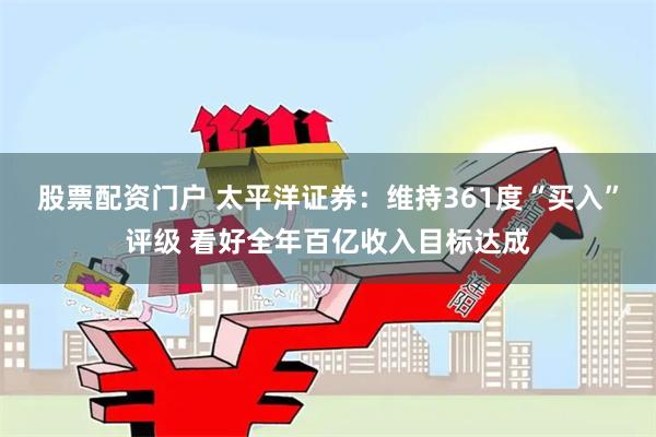 股票配资门户 太平洋证券：维持361度“买入”评级 看好全年百亿收入目标达成