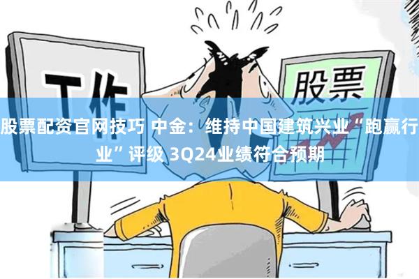 股票配资官网技巧 中金：维持中国建筑兴业“跑赢行业”评级 3Q24业绩符合预期