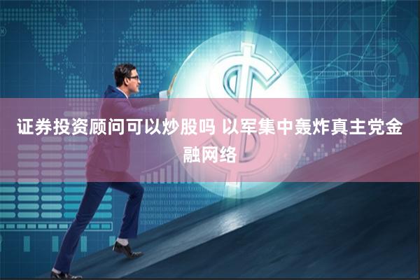 证券投资顾问可以炒股吗 以军集中轰炸真主党金融网络