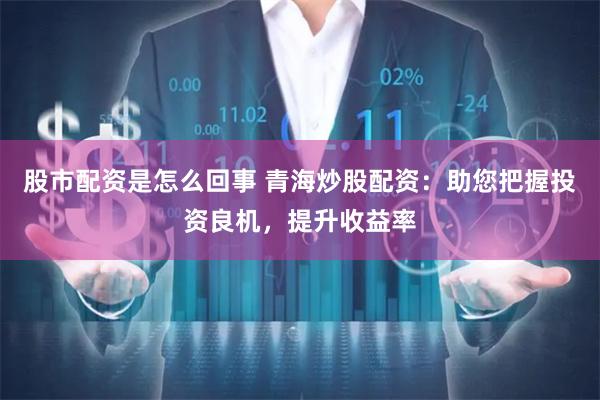 股市配资是怎么回事 青海炒股配资：助您把握投资良机，提升收益率