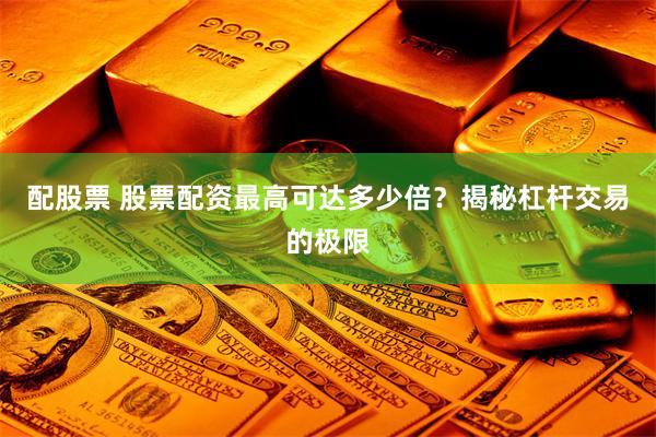配股票 股票配资最高可达多少倍？揭秘杠杆交易的极限
