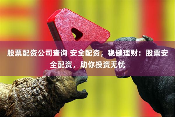 股票配资公司查询 安全配资，稳健理财：股票安全配资，助你投资无忧