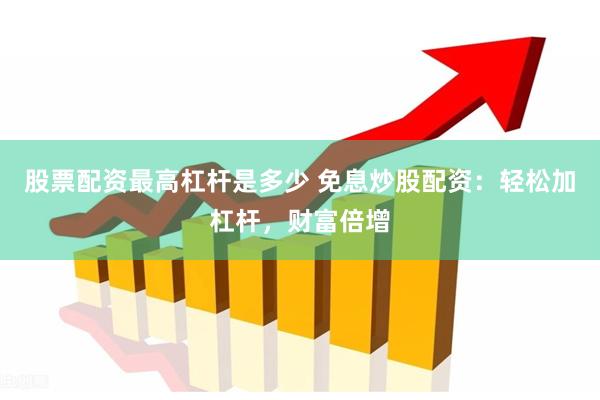 股票配资最高杠杆是多少 免息炒股配资：轻松加杠杆，财富倍增