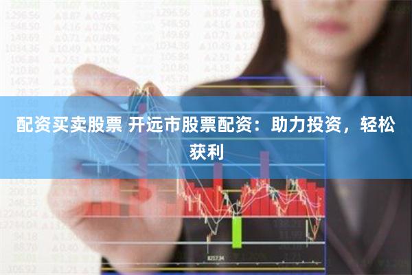 配资买卖股票 开远市股票配资：助力投资，轻松获利