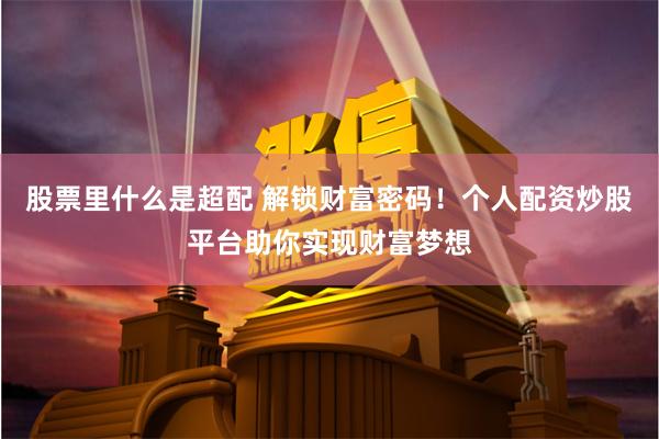 股票里什么是超配 解锁财富密码！个人配资炒股平台助你实现财富梦想
