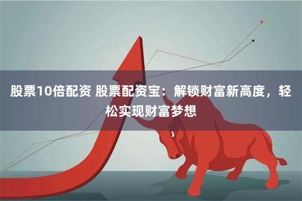 股票10倍配资 股票配资宝：解锁财富新高度，轻松实现财富梦想