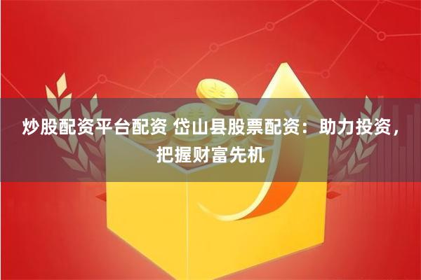 炒股配资平台配资 岱山县股票配资：助力投资，把握财富先机