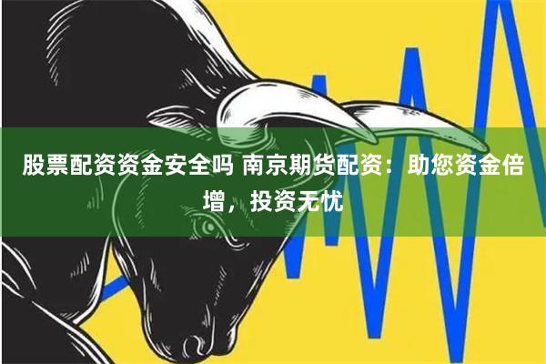 股票配资资金安全吗 南京期货配资：助您资金倍增，投资无忧