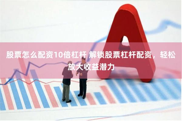 股票怎么配资10倍杠杆 解锁股票杠杆配资，轻松放大收益潜力