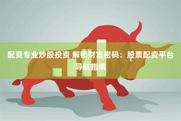 配资专业炒股投资 解锁财富密码：股票配资平台导航指南