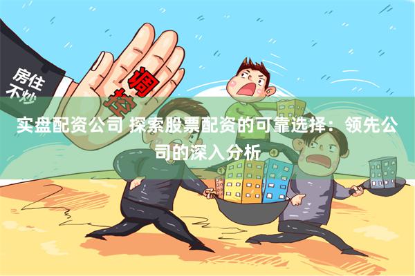 实盘配资公司 探索股票配资的可靠选择：领先公司的深入分析