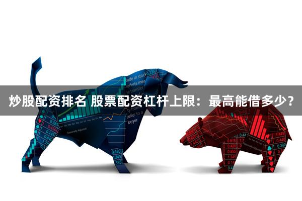 炒股配资排名 股票配资杠杆上限：最高能借多少？