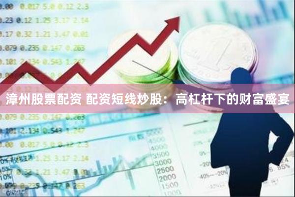 漳州股票配资 配资短线炒股：高杠杆下的财富盛宴