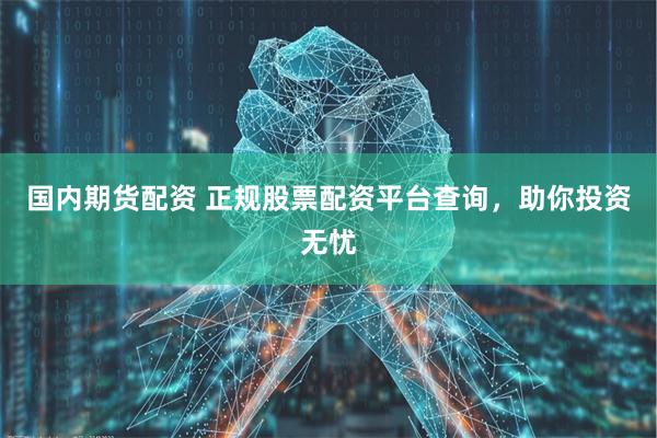 国内期货配资 正规股票配资平台查询，助你投资无忧