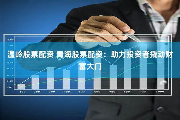 温岭股票配资 青海股票配资：助力投资者撬动财富大门