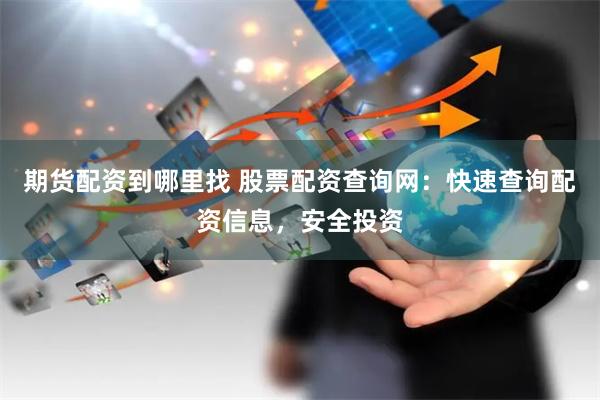 期货配资到哪里找 股票配资查询网：快速查询配资信息，安全投资