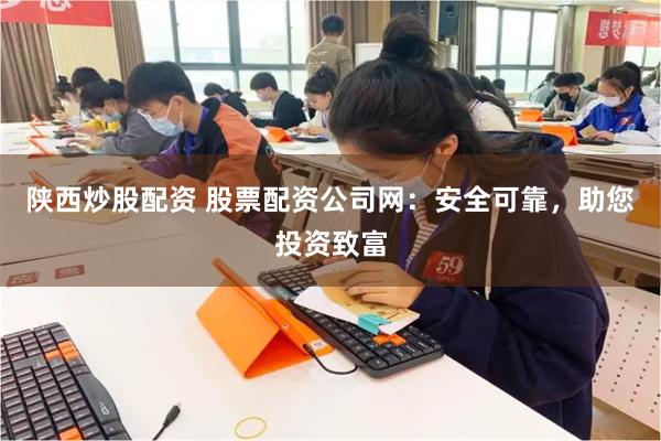 陕西炒股配资 股票配资公司网：安全可靠，助您投资致富