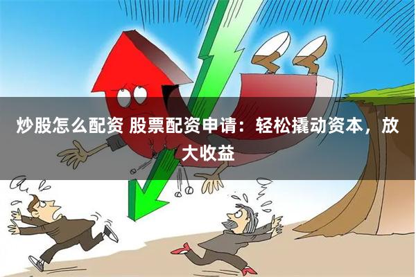 炒股怎么配资 股票配资申请：轻松撬动资本，放大收益