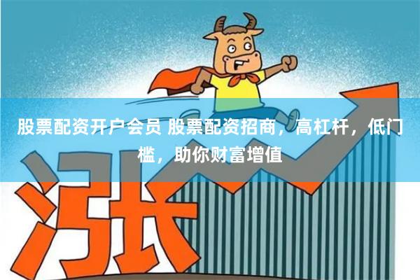 股票配资开户会员 股票配资招商，高杠杆，低门槛，助你财富增值