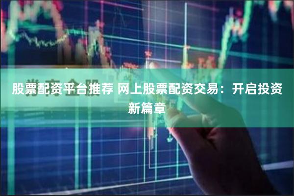 股票配资平台推荐 网上股票配资交易：开启投资新篇章