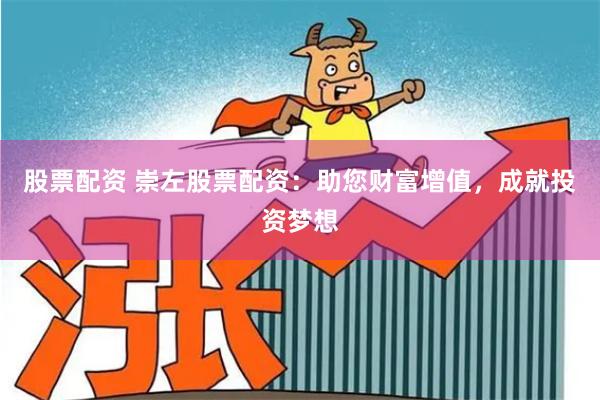 股票配资 崇左股票配资：助您财富增值，成就投资梦想