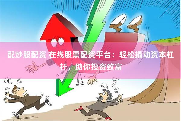 配炒股配资 在线股票配资平台：轻松撬动资本杠杆，助你投资致富